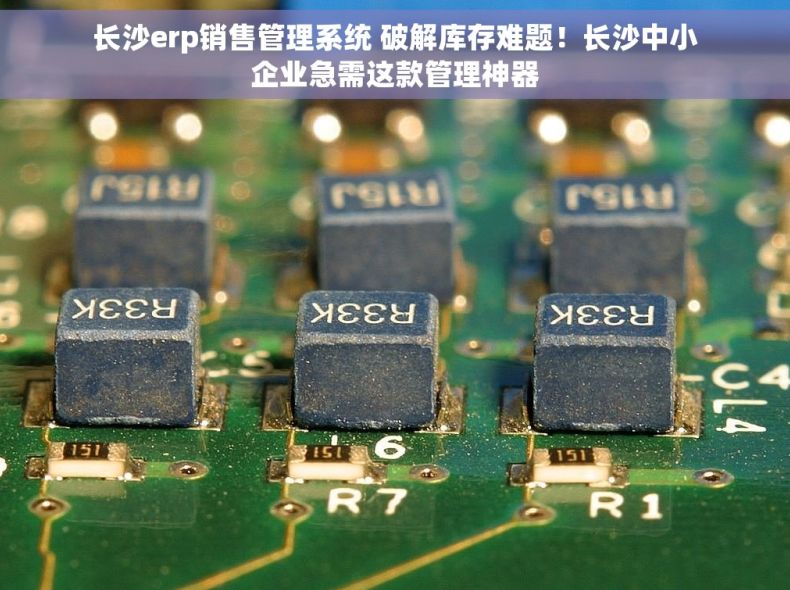 长沙erp销售管理系统 破解库存难题！长沙中小企业急需这款管理神器
