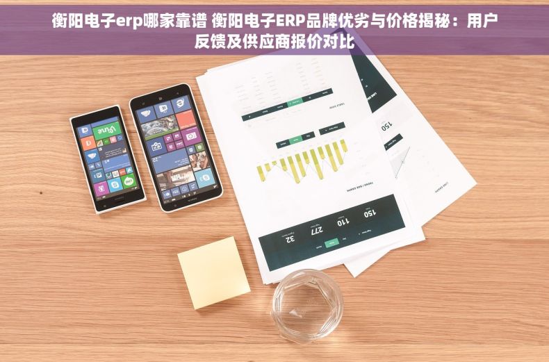 衡阳电子erp哪家靠谱 衡阳电子ERP品牌优劣与价格揭秘：用户反馈及供应商报价对比