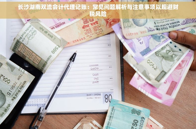 长沙湖南双流会计代理记账：常见问题解析与注意事项以规避财税风险