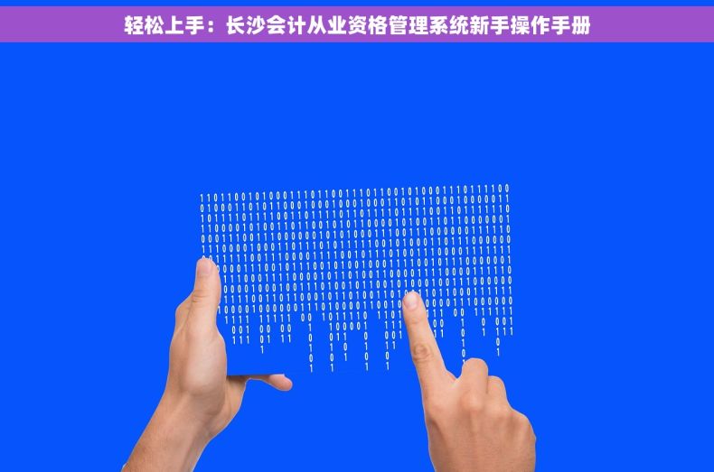 轻松上手：长沙会计从业资格管理系统新手操作手册