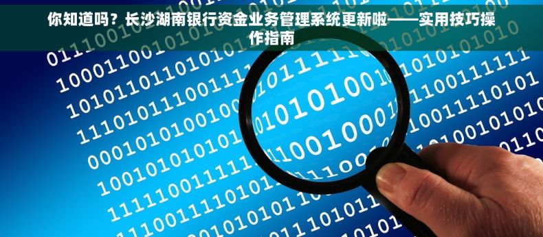 你知道吗？长沙湖南银行资金业务管理系统更新啦——实用技巧操作指南