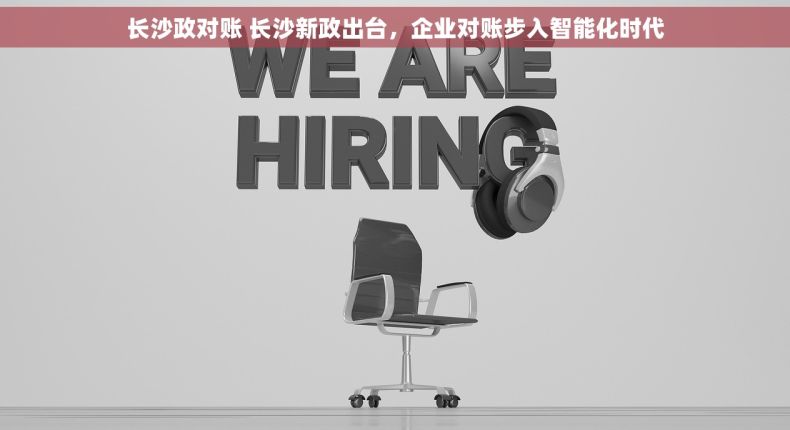 长沙政对账 长沙新政出台，企业对账步入智能化时代
