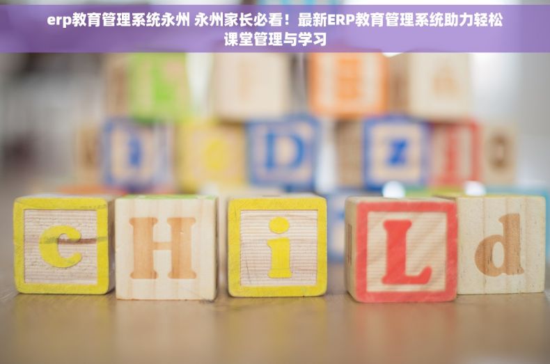 erp教育管理系统永州 永州家长必看！最新ERP教育管理系统助力轻松课堂管理与学习