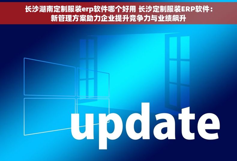 长沙湖南定制服装erp软件哪个好用 长沙定制服装ERP软件：新管理方案助力企业提升竞争力与业绩飙升