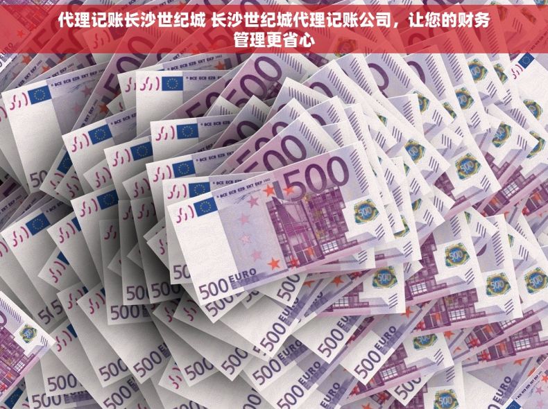 代理记账长沙世纪城 长沙世纪城代理记账公司，让您的财务管理更省心