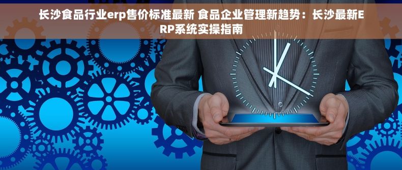 长沙食品行业erp售价标准最新 食品企业管理新趋势：长沙最新ERP系统实操指南