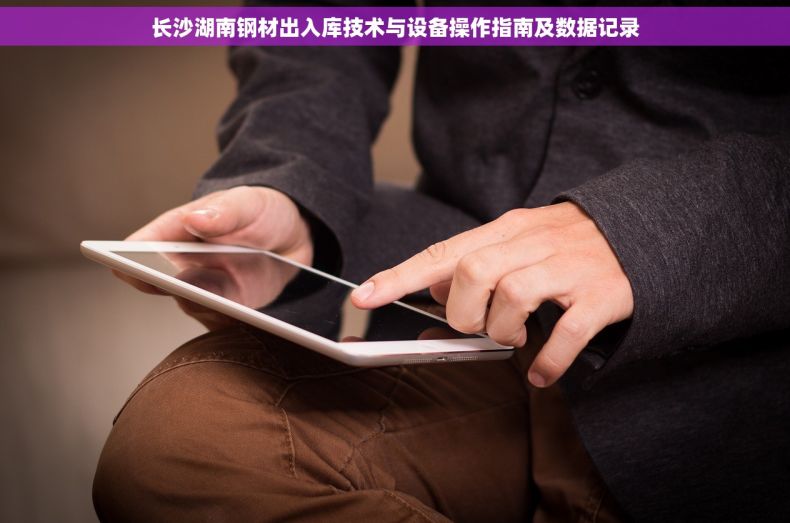 长沙湖南钢材出入库技术与设备操作指南及数据记录