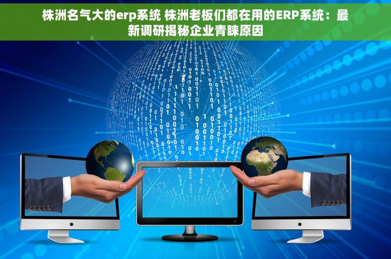 株洲名气大的erp系统 株洲老板们都在用的ERP系统：最新调研揭秘企业青睐原因