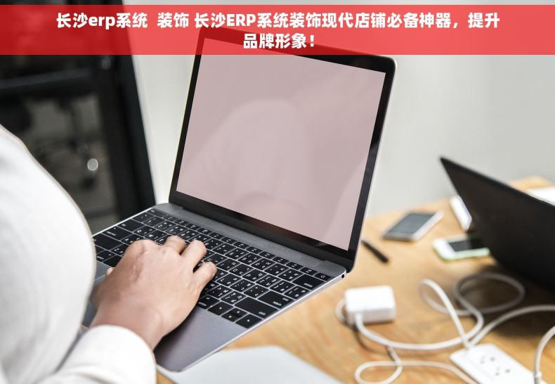 长沙erp系统  装饰 长沙ERP系统装饰现代店铺必备神器，提升品牌形象！