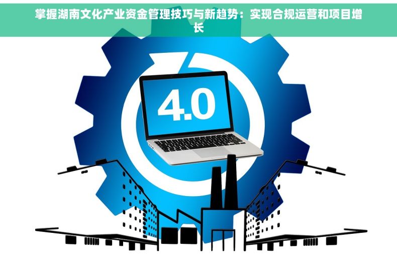 掌握湖南文化产业资金管理技巧与新趋势：实现合规运营和项目增长