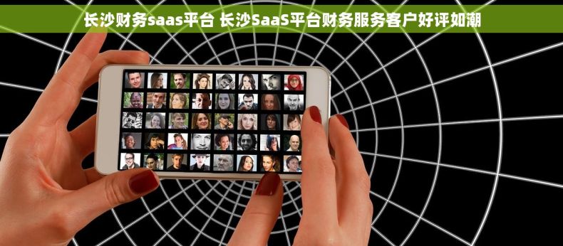 长沙财务saas平台 长沙SaaS平台财务服务客户好评如潮