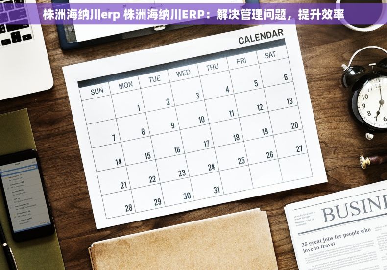 株洲海纳川erp 株洲海纳川ERP：解决管理问题，提升效率