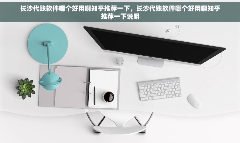 长沙代账软件哪个好用啊知乎推荐一下，长沙代账软件哪个好用啊知乎推荐一下说明