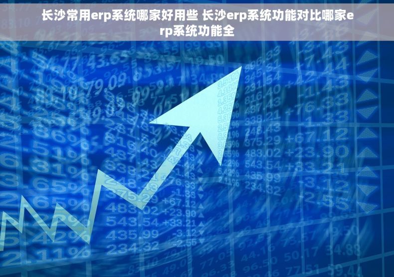 长沙常用erp系统哪家好用些 长沙erp系统功能对比哪家erp系统功能全