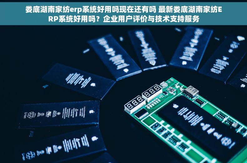 娄底湖南家纺erp系统好用吗现在还有吗 最新娄底湖南家纺ERP系统好用吗？企业用户评价与技术支持服务