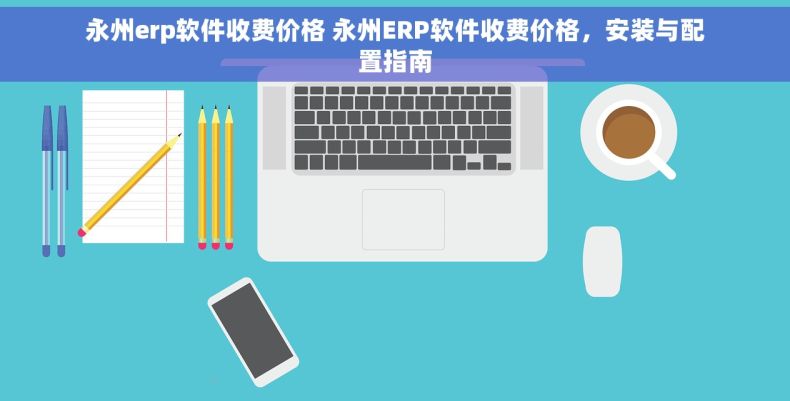 永州erp软件收费价格 永州ERP软件收费价格，安装与配置指南