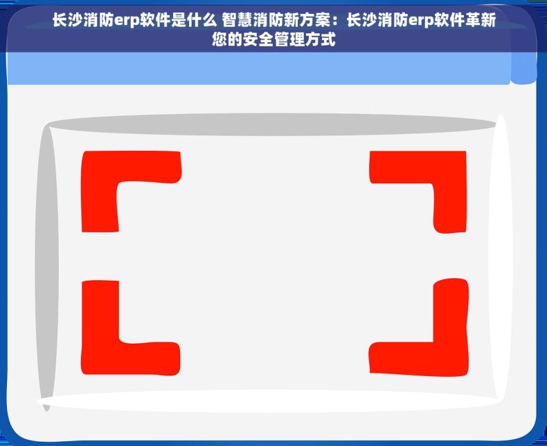 长沙消防erp软件是什么 智慧消防新方案：长沙消防erp软件革新您的安全管理方式