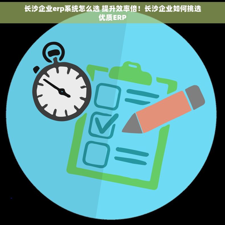 长沙企业erp系统怎么选 提升效率倍！长沙企业如何挑选优质ERP