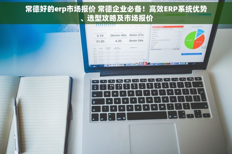 常德好的erp市场报价 常德企业必备！高效ERP系统优势、选型攻略及市场报价