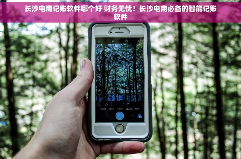 长沙电商记账软件哪个好 财务无忧！长沙电商必备的智能记账软件