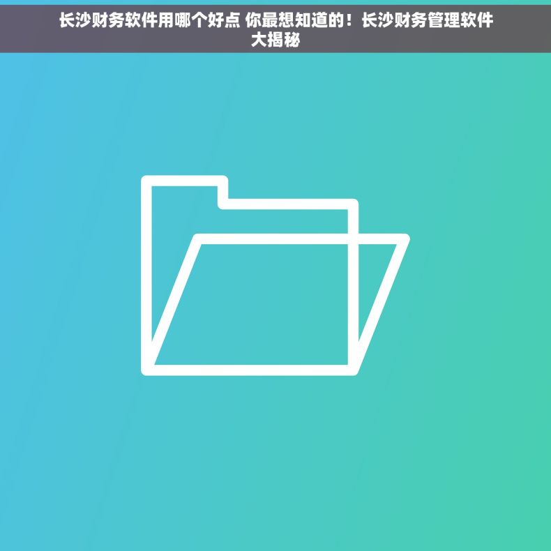 长沙财务软件用哪个好点 你最想知道的！长沙财务管理软件大揭秘