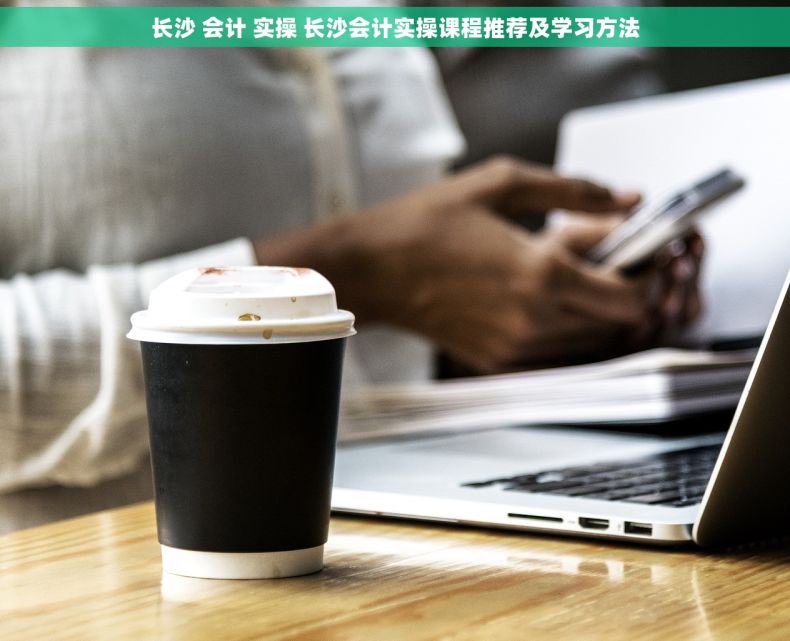 长沙 会计 实操 长沙会计实操课程推荐及学习方法