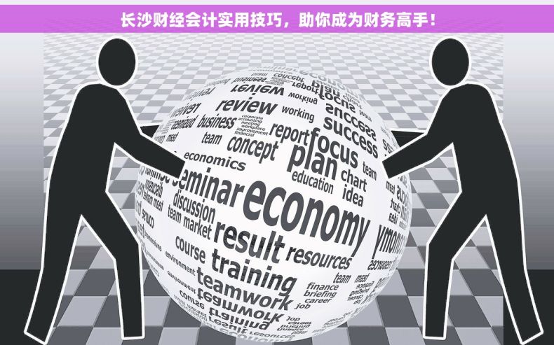 长沙财经会计实用技巧，助你成为财务高手！