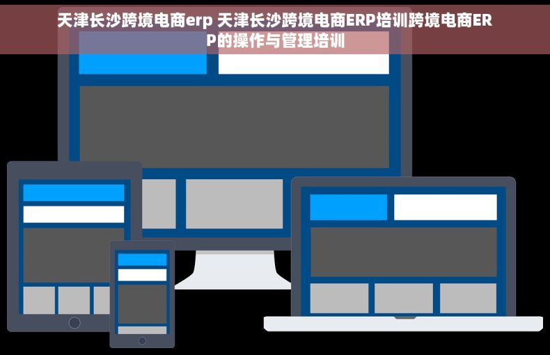 天津长沙跨境电商erp 天津长沙跨境电商ERP培训跨境电商ERP的操作与管理培训