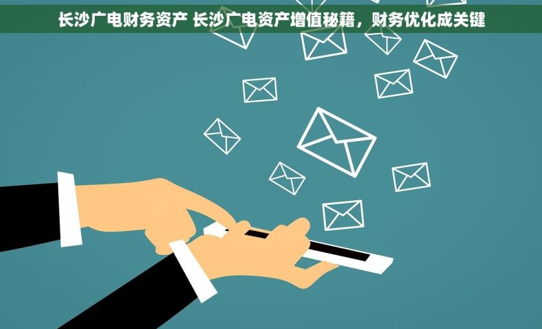 长沙广电财务资产 长沙广电资产增值秘籍，财务优化成关键