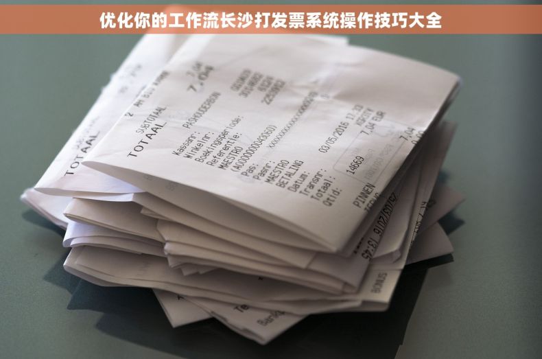 优化你的工作流长沙打发票系统操作技巧大全