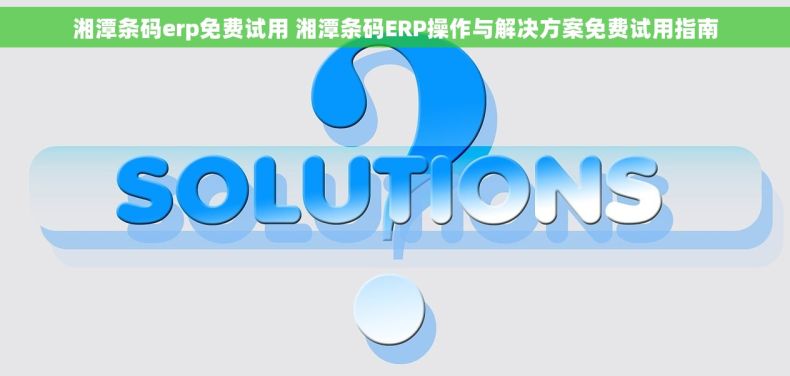 湘潭条码erp免费试用 湘潭条码ERP操作与解决方案免费试用指南