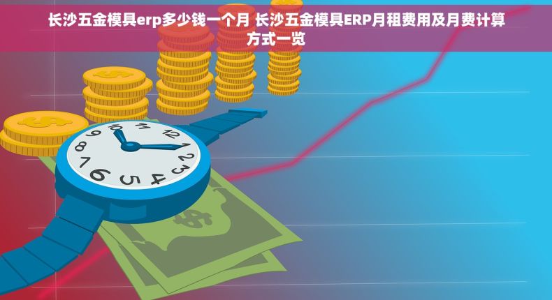长沙五金模具erp多少钱一个月 长沙五金模具ERP月租费用及月费计算方式一览