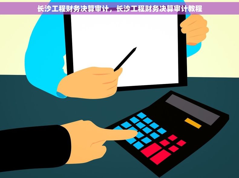 长沙工程财务决算审计，长沙工程财务决算审计教程