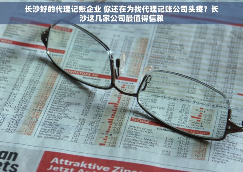 长沙好的代理记账企业 你还在为找代理记账公司头疼？长沙这几家公司最值得信赖
