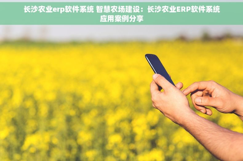 长沙农业erp软件系统 智慧农场建设：长沙农业ERP软件系统应用案例分享