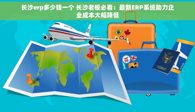 长沙erp多少钱一个 长沙老板必看：最新ERP系统助力企业成本大幅降低