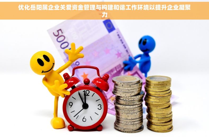 优化岳阳属企业关爱资金管理与构建和谐工作环境以提升企业凝聚力