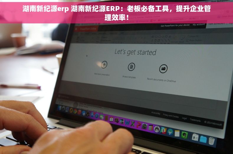 湖南新纪源erp 湖南新纪源ERP：老板必备工具，提升企业管理效率！