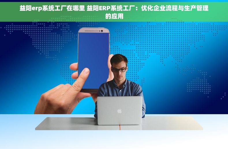 益阳erp系统工厂在哪里 益阳ERP系统工厂：优化企业流程与生产管理的应用