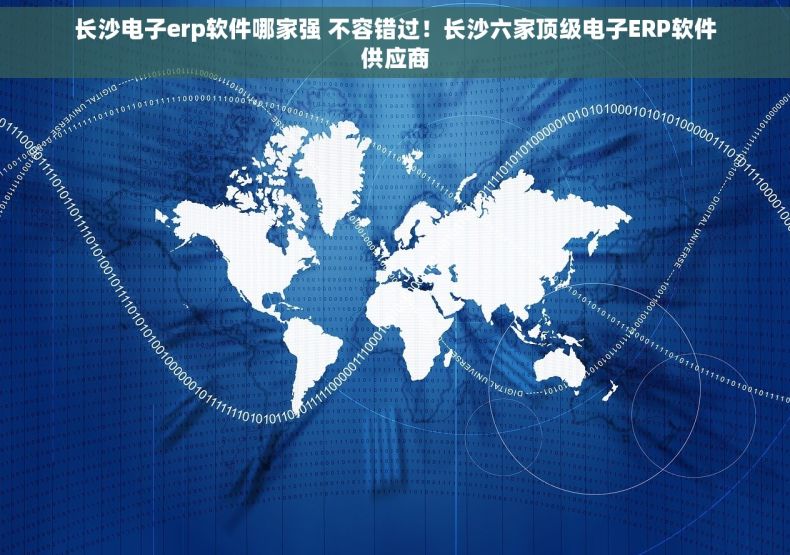 长沙电子erp软件哪家强 不容错过！长沙六家顶级电子ERP软件供应商