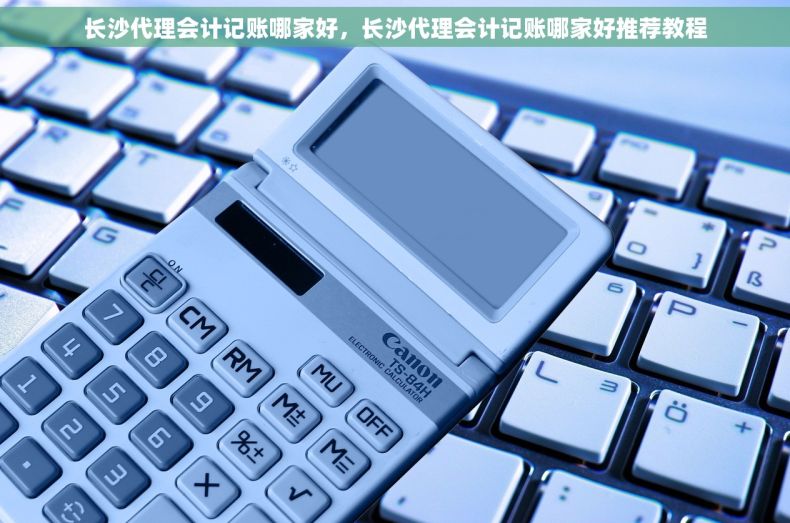 长沙代理会计记账哪家好，长沙代理会计记账哪家好推荐教程