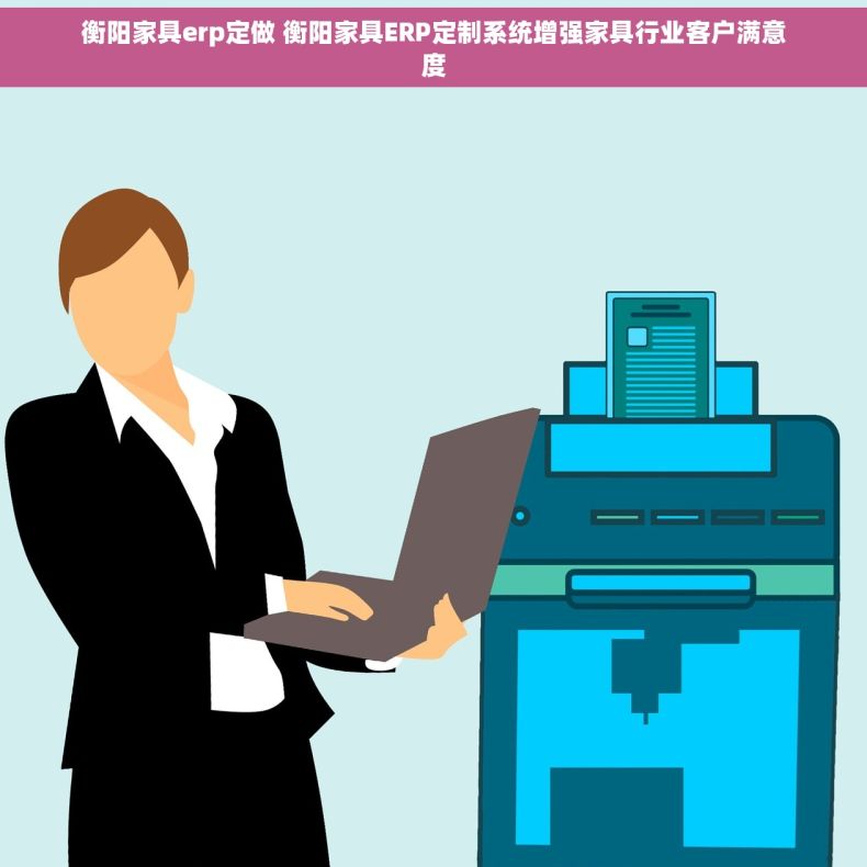 衡阳家具erp定做 衡阳家具ERP定制系统增强家具行业客户满意度