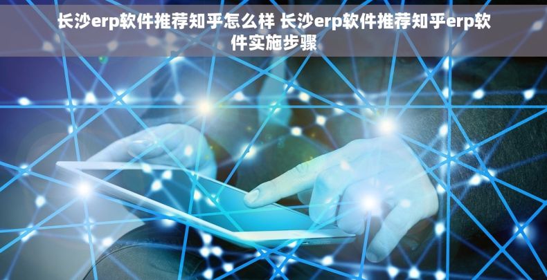 长沙erp软件推荐知乎怎么样 长沙erp软件推荐知乎erp软件实施步骤