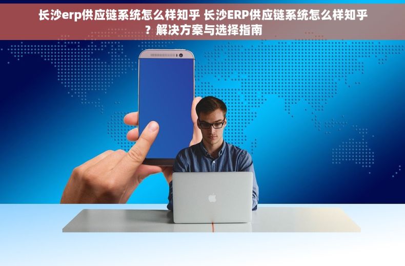 长沙erp供应链系统怎么样知乎 长沙ERP供应链系统怎么样知乎？解决方案与选择指南