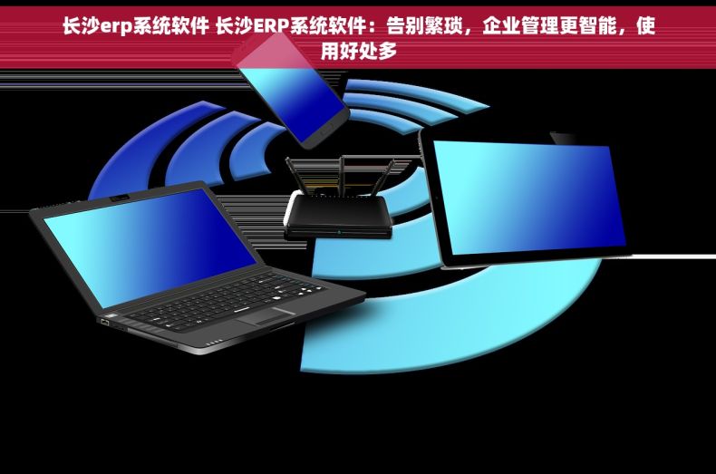 长沙erp系统软件 长沙ERP系统软件：告别繁琐，企业管理更智能，使用好处多