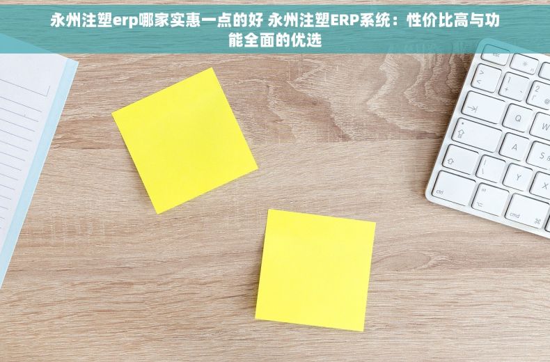 永州注塑erp哪家实惠一点的好 永州注塑ERP系统：性价比高与功能全面的优选