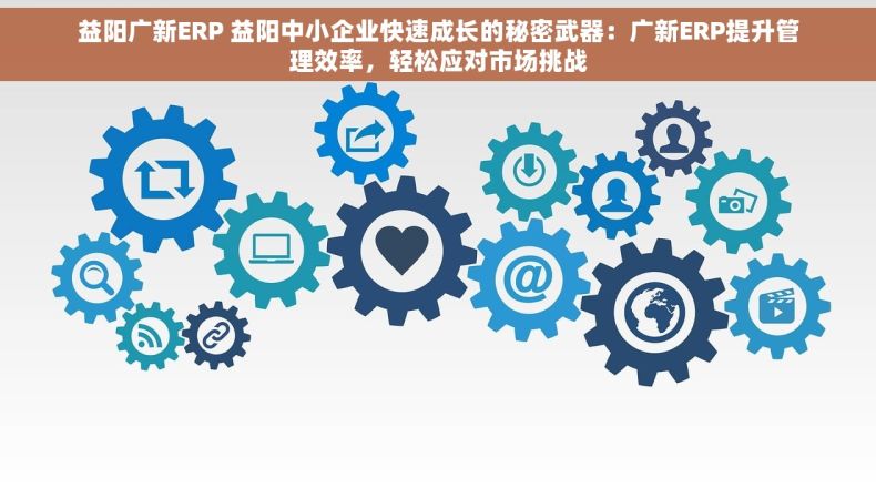 益阳广新ERP 益阳中小企业快速成长的秘密武器：广新ERP提升管理效率，轻松应对市场挑战