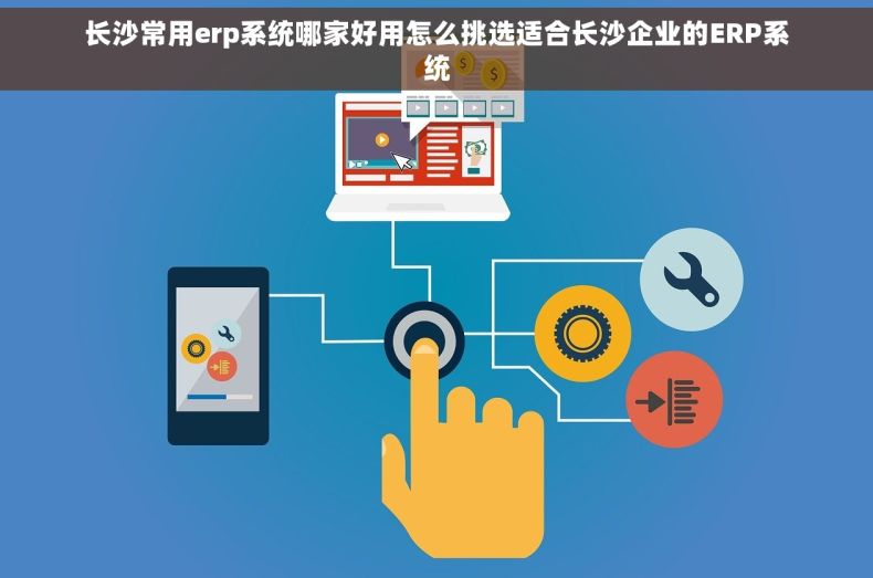 长沙常用erp系统哪家好用怎么挑选适合长沙企业的ERP系统