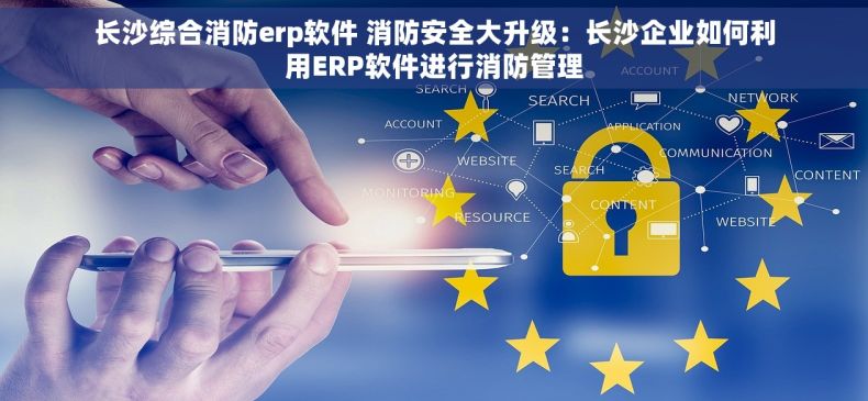 长沙综合消防erp软件 消防安全大升级：长沙企业如何利用ERP软件进行消防管理