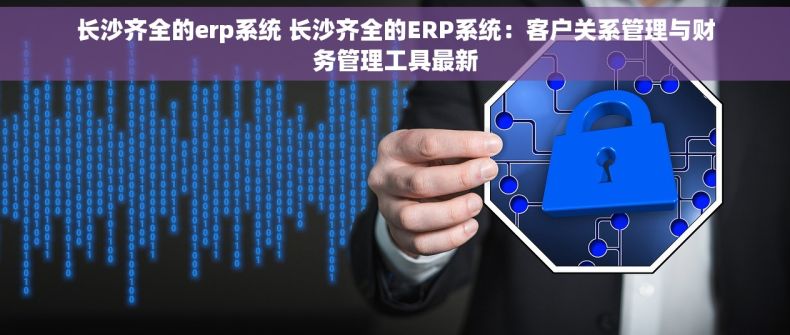 长沙齐全的erp系统 长沙齐全的ERP系统：客户关系管理与财务管理工具最新